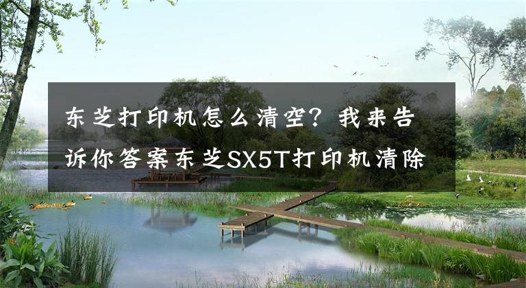 東芝打印機(jī)怎么清空？我來告訴你答案東芝SX5T打印機(jī)清除緩存，恢復(fù)出廠設(shè)置。