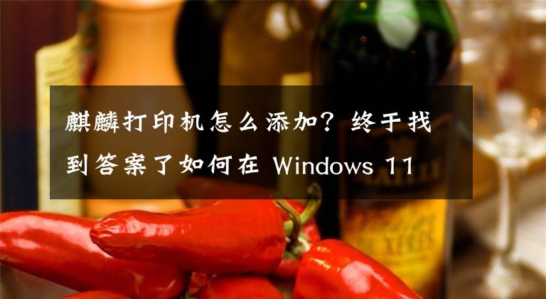 麒麟打印機怎么添加？終于找到答案了如何在 Windows 11 或 10 中添加打印機