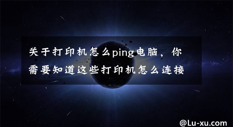 關(guān)于打印機怎么ping電腦，你需要知道這些打印機怎么連接電腦win10的教程，win10電腦連接打印機