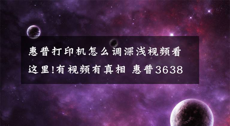 惠普打印機(jī)怎么調(diào)深淺視頻看這里!有視頻有真相 惠普3638使用教程秒懂