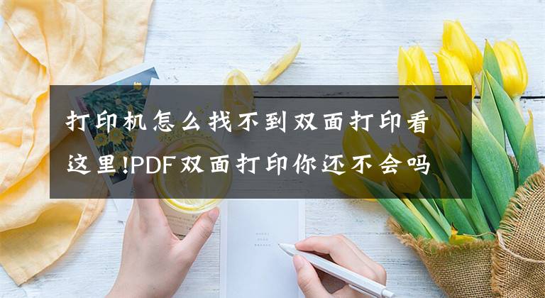 打印機(jī)怎么找不到雙面打印看這里!PDF雙面打印你還不會(huì)嗎？教你兩招再也不用轉(zhuǎn)格式打印了