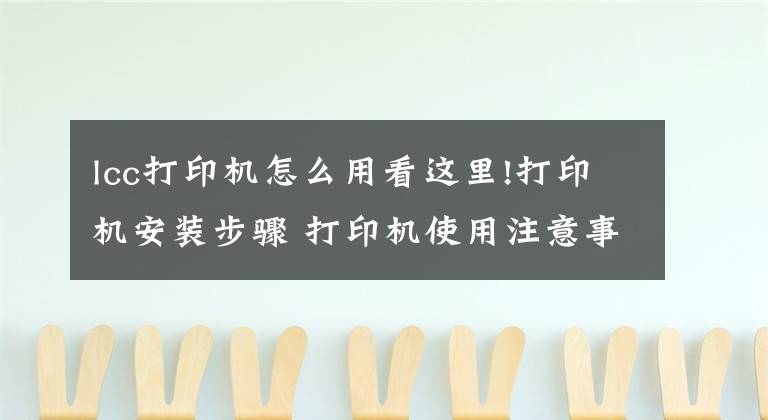 lcc打印機怎么用看這里!打印機安裝步驟 打印機使用注意事項