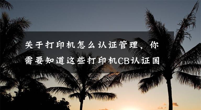 關于打印機怎么認證管理，你需要知道這些打印機CB認證國際IEC標準介紹