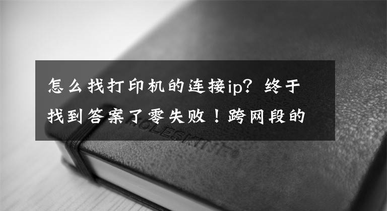 怎么找打印機(jī)的連接ip？終于找到答案了零失?。】缇W(wǎng)段的共享打印機(jī)怎么連接