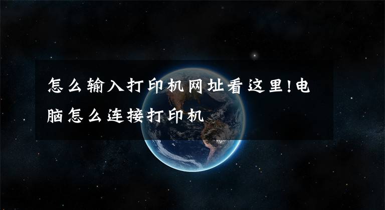 怎么輸入打印機網(wǎng)址看這里!電腦怎么連接打印機