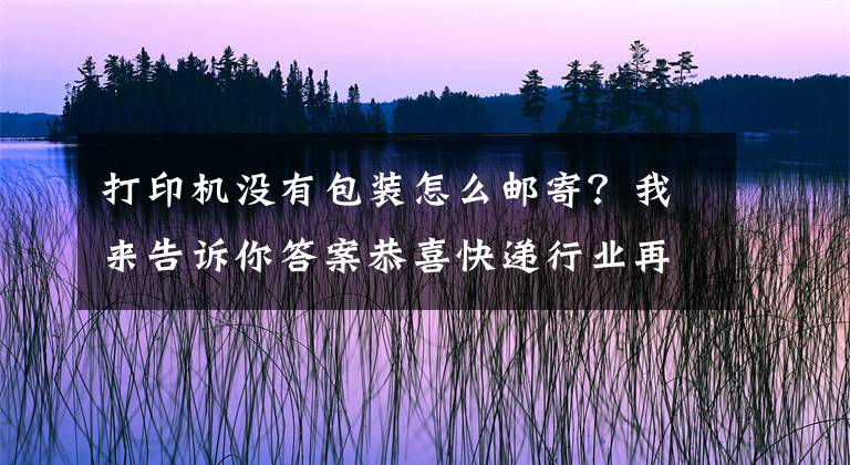 打印機沒有包裝怎么郵寄？我來告訴你答案恭喜快遞行業(yè)再添利器，有云打印機實在太方便了！