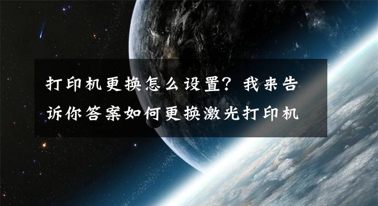 打印機更換怎么設(shè)置？我來告訴你答案如何更換激光打印機硒鼓