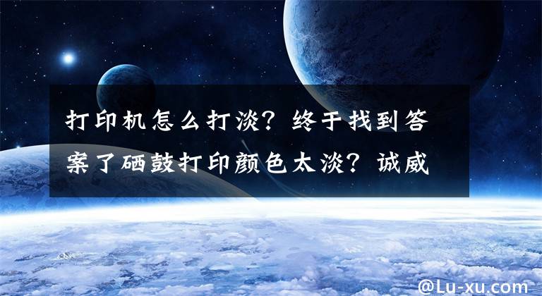 打印機(jī)怎么打淡？終于找到答案了硒鼓打印顏色太淡？誠(chéng)威教你調(diào)整打印濃度