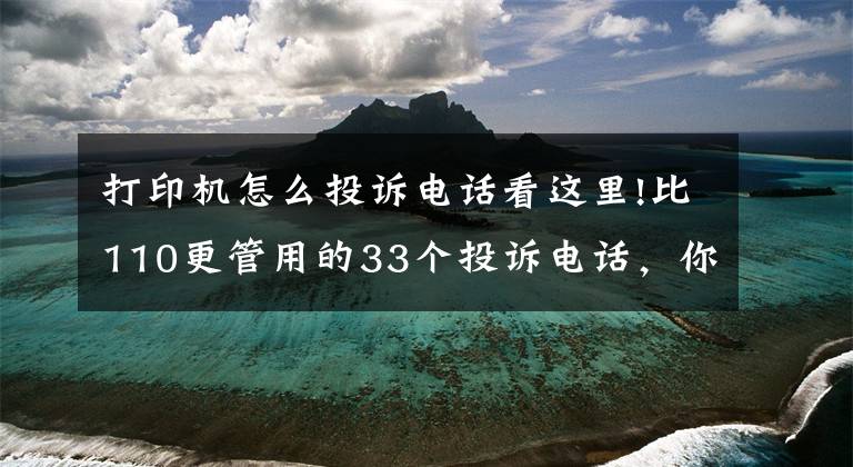 打印機怎么投訴電話看這里!比110更管用的33個投訴電話，你記住了嗎？