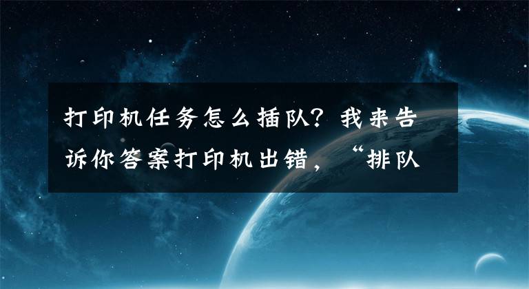 打印機任務(wù)怎么插隊？我來告訴你答案打印機出錯，“排隊”任務(wù)無法取消？簡單兩步解決！