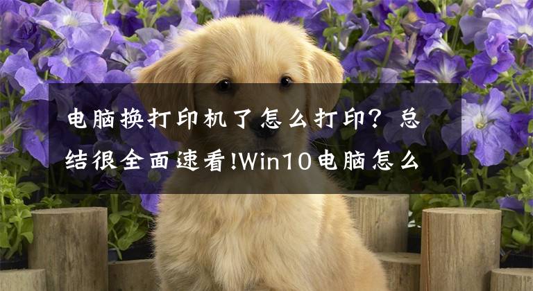 電腦換打印機了怎么打??？總結很全面速看!Win10電腦怎么連接打印機？