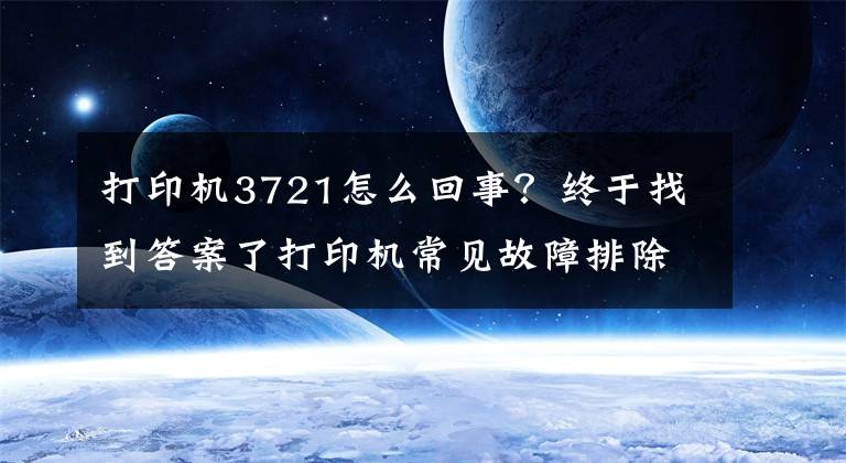 打印機(jī)3721怎么回事？終于找到答案了打印機(jī)常見故障排除及修復(fù)方法