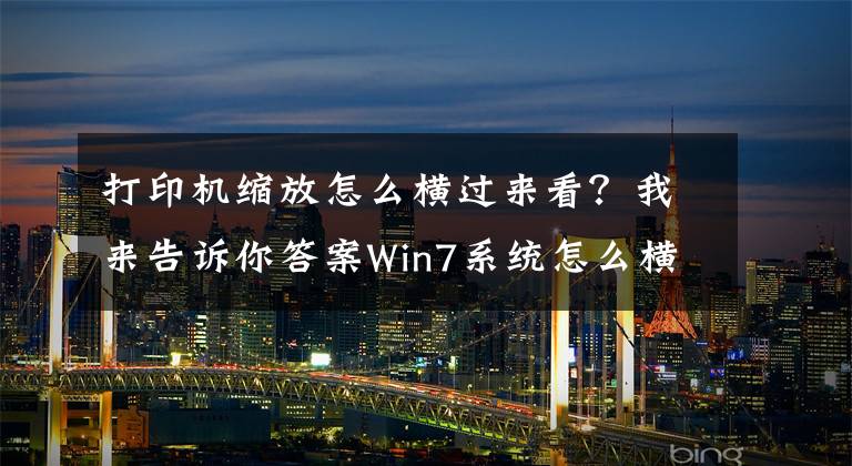 打印機(jī)縮放怎么橫過(guò)來(lái)看？我來(lái)告訴你答案Win7系統(tǒng)怎么橫向打??？電腦設(shè)置橫向打印的方法