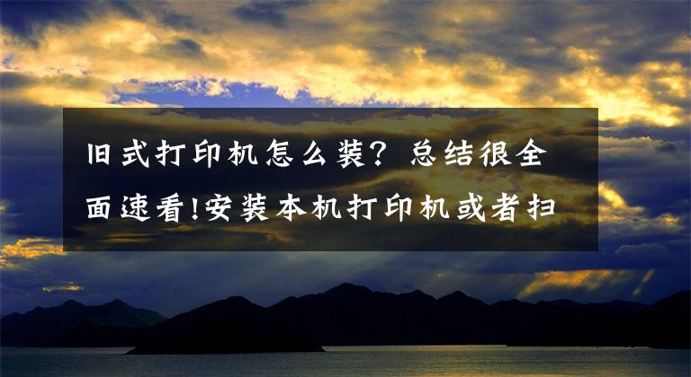 舊式打印機怎么裝？總結(jié)很全面速看!安裝本機打印機或者掃描儀，共享同事電腦打印