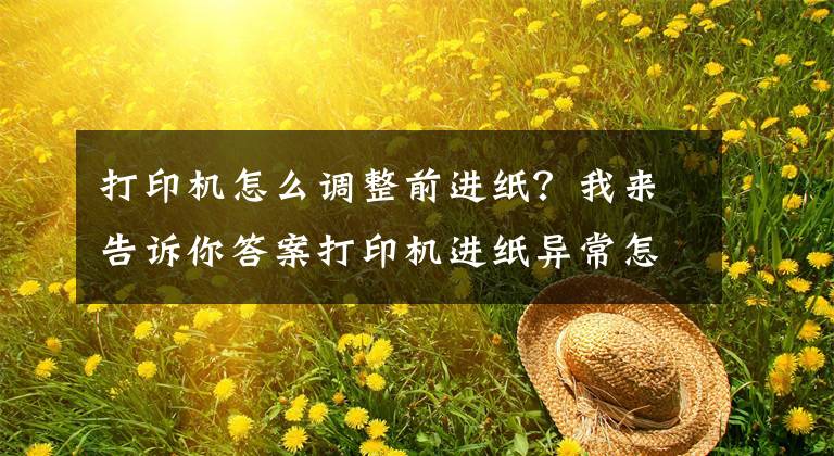 打印機怎么調整前進紙？我來告訴你答案打印機進紙異常怎么辦？打印機不進紙、亂跑紙怎么辦？