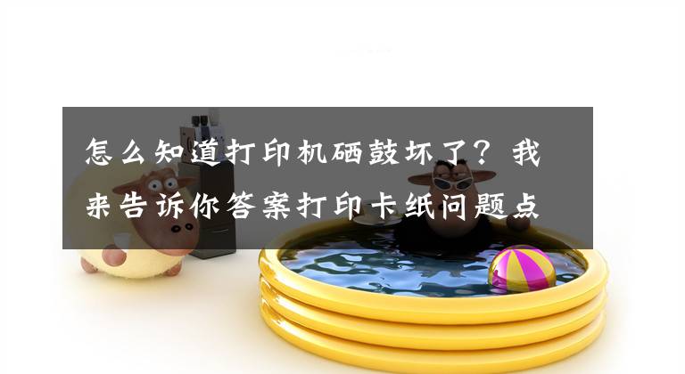 怎么知道打印機硒鼓壞了？我來告訴你答案打印卡紙問題點解析及處理方法