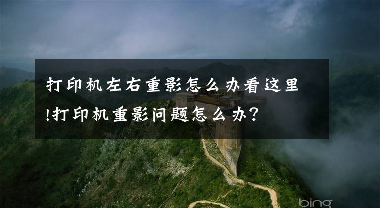 打印機(jī)左右重影怎么辦看這里!打印機(jī)重影問題怎么辦？