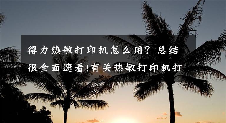 得力熱敏打印機怎么用？總結(jié)很全面速看!有關(guān)熱敏打印機打印不出字的原因及解決方法介紹