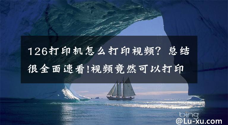 126打印機怎么打印視頻？總結(jié)很全面速看!視頻竟然可以打印出來，再也不怕視頻占內(nèi)存又舍不得刪了