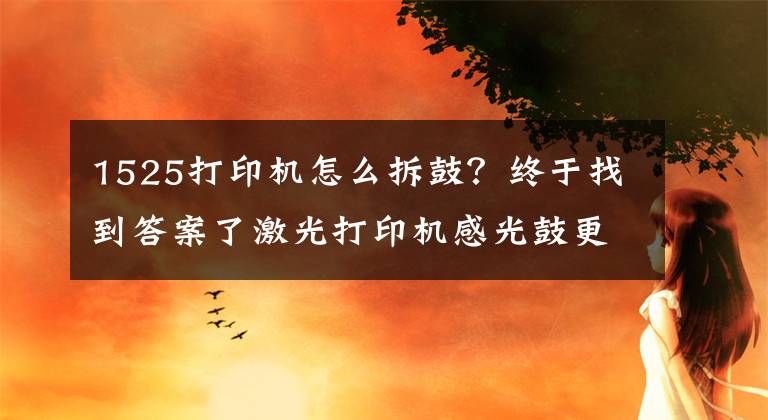 1525打印機怎么拆鼓？終于找到答案了激光打印機感光鼓更換時注意事項