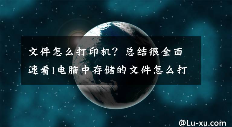 文件怎么打印機(jī)？總結(jié)很全面速看!電腦中存儲(chǔ)的文件怎么打印出來(lái)？