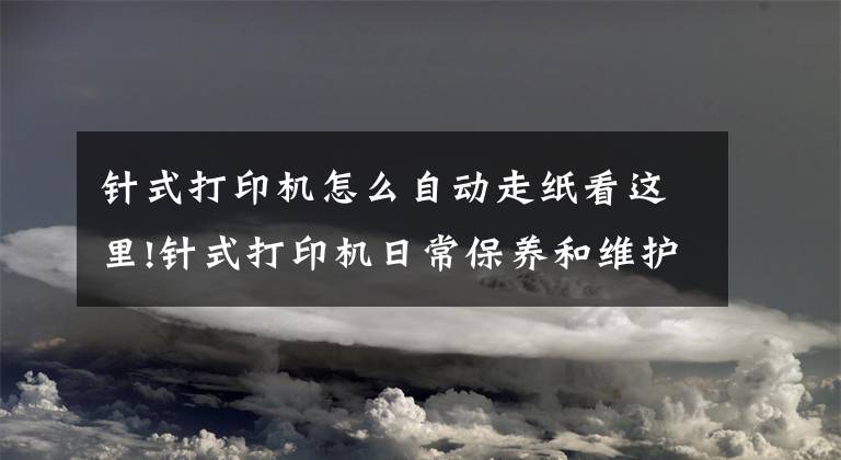 針式打印機(jī)怎么自動走紙看這里!針式打印機(jī)日常保養(yǎng)和維護(hù)總結(jié)-杭州華力技術(shù)學(xué)校