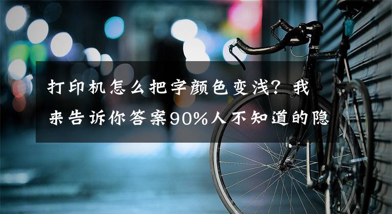 打印機(jī)怎么把字顏色變淺？我來告訴你答案90%人不知道的隱藏功能！打印圖片字體太淡怎么辦？