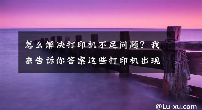 怎么解決打印機不足問題？我來告訴你答案這些打印機出現(xiàn)的問題知道怎么解決嗎？