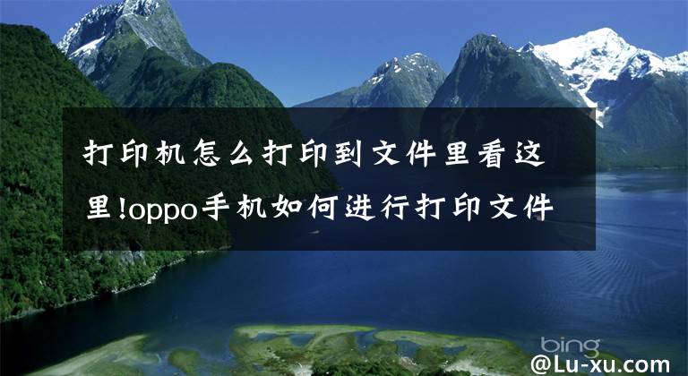 打印機怎么打印到文件里看這里!oppo手機如何進行打印文件 oppo手機的打印功能怎么使用