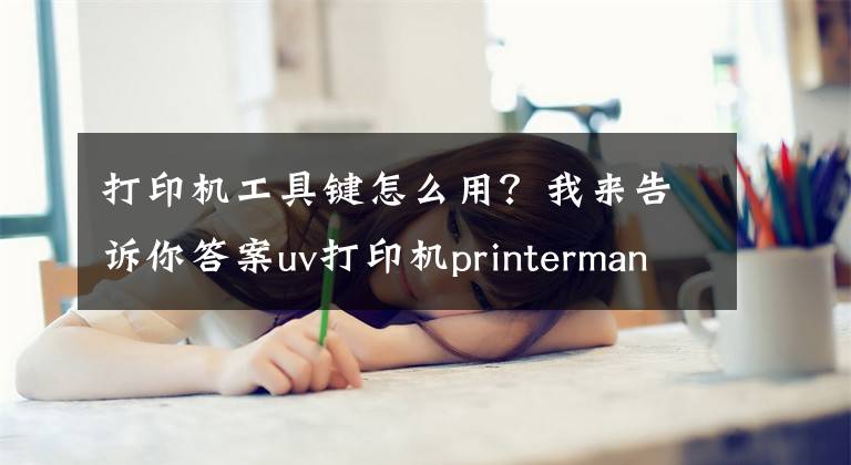 打印機工具鍵怎么用？我來告訴你答案uv打印機printermanager打印操作教程