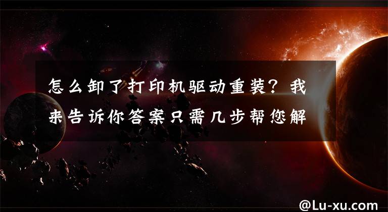 怎么卸了打印機驅(qū)動重裝？我來告訴你答案只需幾步幫您解決打印機驅(qū)動問題