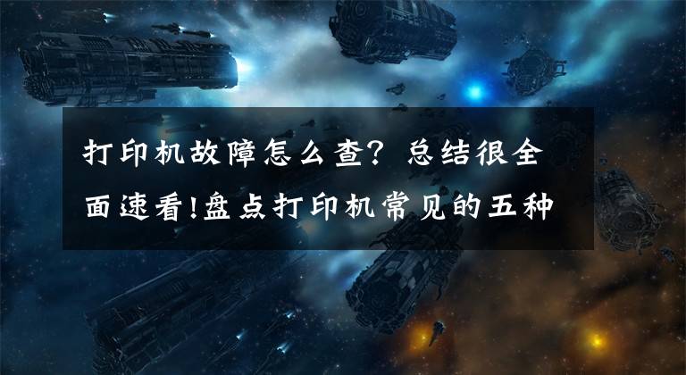 打印機故障怎么查？總結很全面速看!盤點打印機常見的五種故障，普通人也能輕松解決