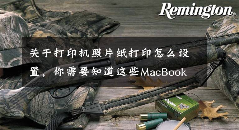 關(guān)于打印機照片紙打印怎么設(shè)置，你需要知道這些MacBook Pro用法攻略：如何在MacBook上打印圖片？