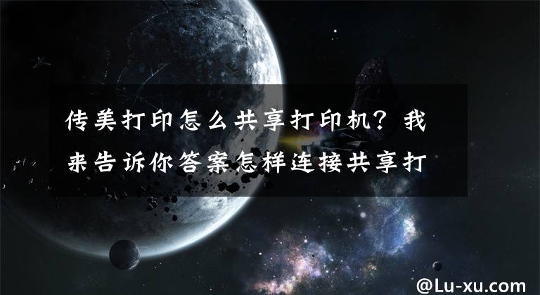 傳美打印怎么共享打印機(jī)？我來告訴你答案怎樣連接共享打印機(jī)，永不掉線