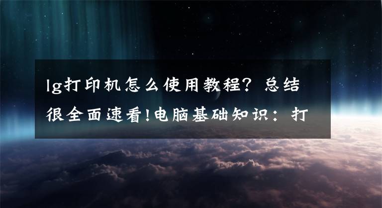 lg打印機(jī)怎么使用教程？總結(jié)很全面速看!電腦基礎(chǔ)知識：打印機(jī)的基礎(chǔ)使用常識及故障維護(hù)