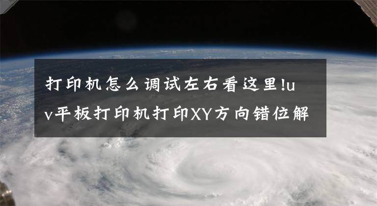 打印機怎么調(diào)試左右看這里!uv平板打印機打印XY方向錯位解決辦法