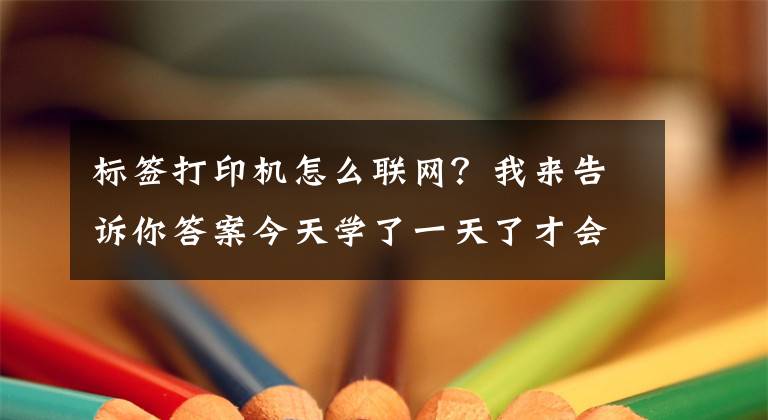 標(biāo)簽打印機(jī)怎么聯(lián)網(wǎng)？我來告訴你答案今天學(xué)了一天了才會直接怎么用這個打印機(jī)網(wǎng)絡(luò)連接打印還沒搞懂