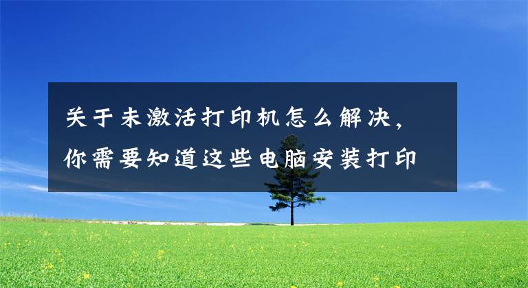 關(guān)于未激活打印機(jī)怎么解決，你需要知道這些電腦安裝打印機(jī)后系統(tǒng)無法添加打印機(jī)的解決方法