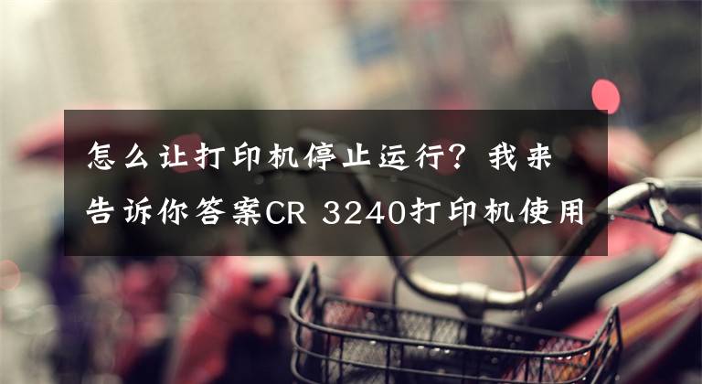 怎么讓打印機停止運行？我來告訴你答案CR 3240打印機使用技巧十例