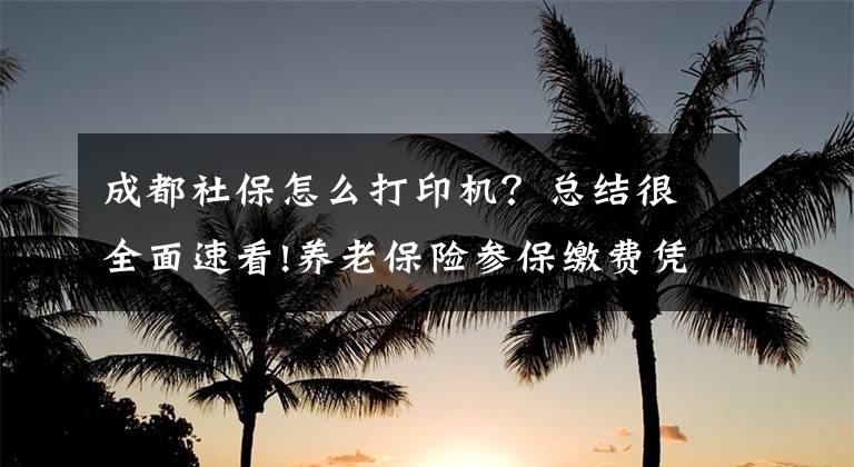 成都社保怎么打印機(jī)？總結(jié)很全面速看!養(yǎng)老保險(xiǎn)參保繳費(fèi)憑證怎么辦理？