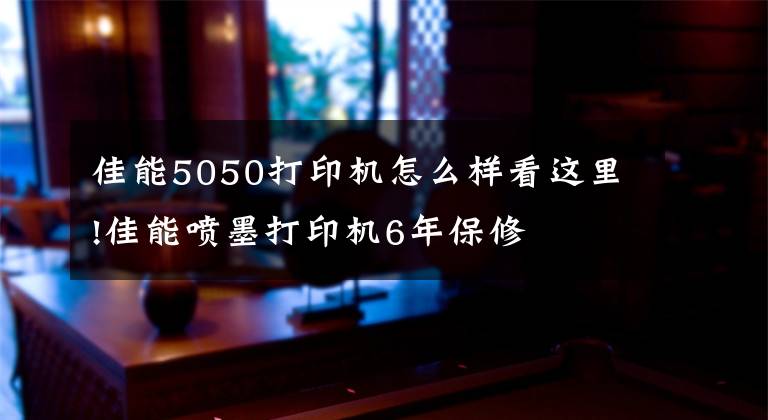 佳能5050打印機(jī)怎么樣看這里!佳能?chē)娔蛴C(jī)6年保修