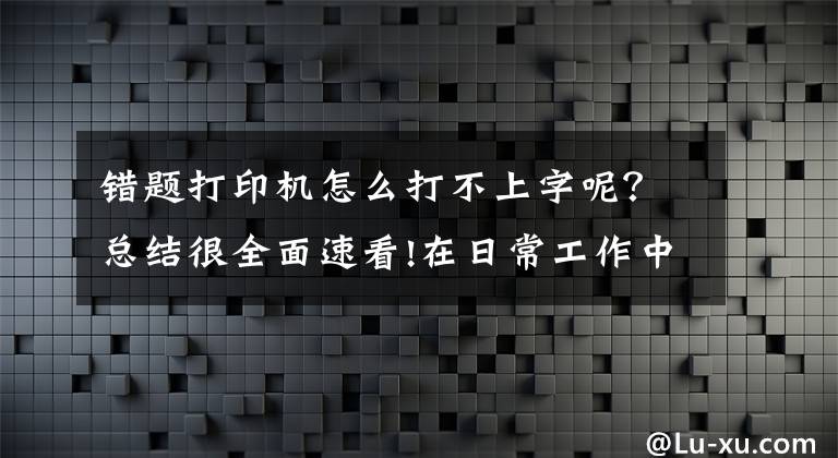 錯題打印機(jī)怎么打不上字呢？總結(jié)很全面速看!在日常工作中打印機(jī)突然打不出字怎么辦？