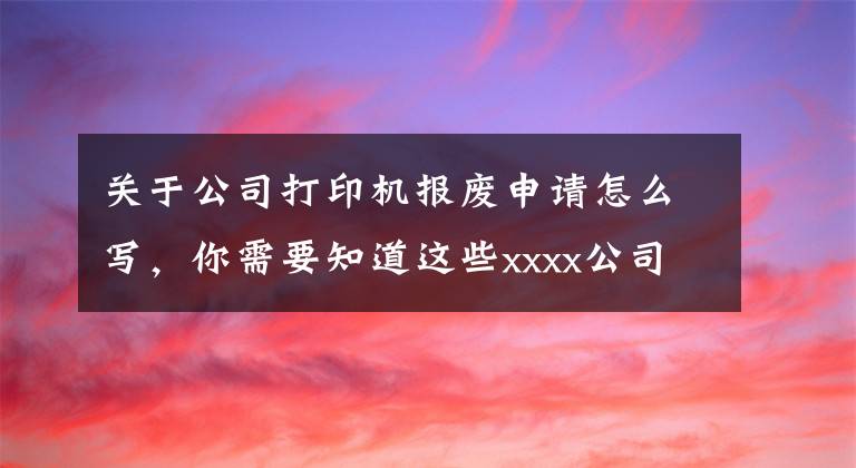 關于公司打印機報廢申請怎么寫，你需要知道這些xxxx公司辦公設備管理制度