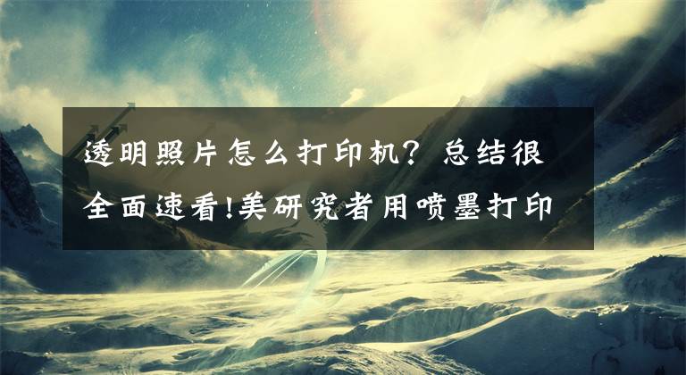 透明照片怎么打印機？總結(jié)很全面速看!美研究者用噴墨打印機打印“隱形”圖像