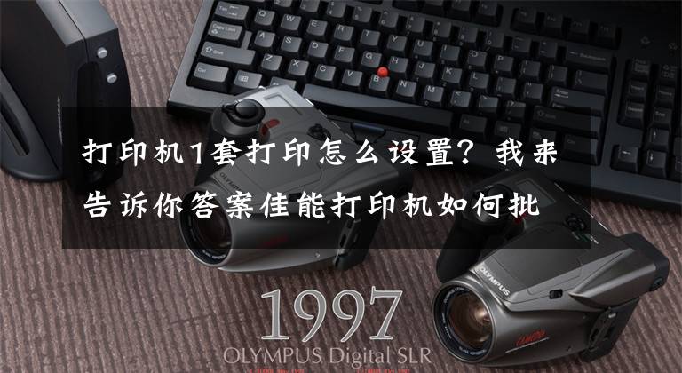 打印機1套打印怎么設(shè)置？我來告訴你答案佳能打印機如何批量打印可變內(nèi)容