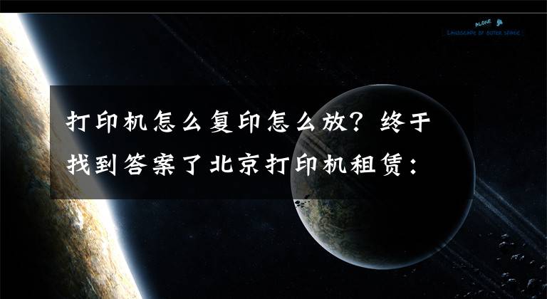 打印機(jī)怎么復(fù)印怎么放？終于找到答案了北京打印機(jī)租賃：使用復(fù)印機(jī)的七大詳細(xì)步驟