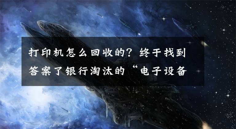 打印機怎么回收的？終于找到答案了銀行淘汰的“電子設(shè)備”都去哪了？揭秘老舊物品回收的秘密