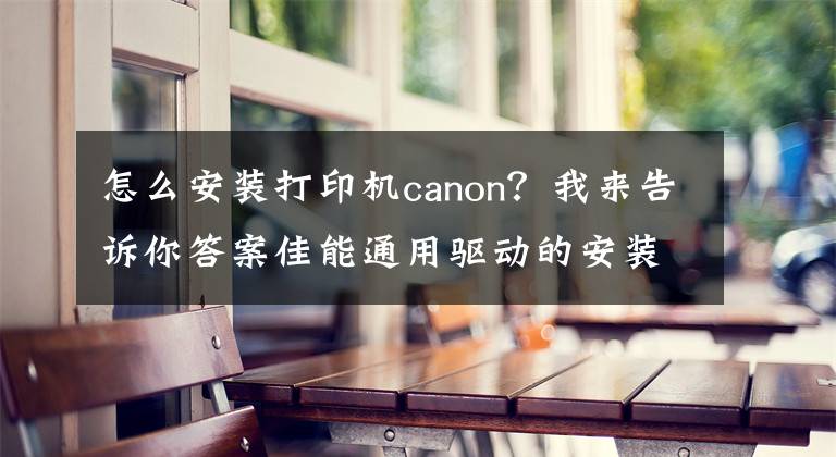 怎么安裝打印機canon？我來告訴你答案佳能通用驅(qū)動的安裝