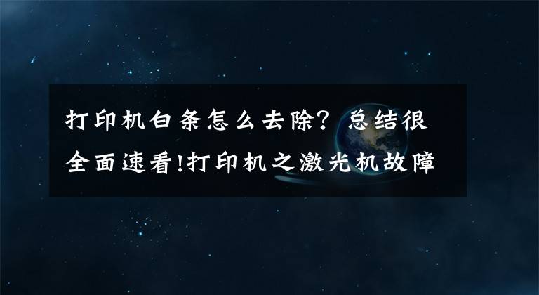 打印機白條怎么去除？總結很全面速看!打印機之激光機故障總結