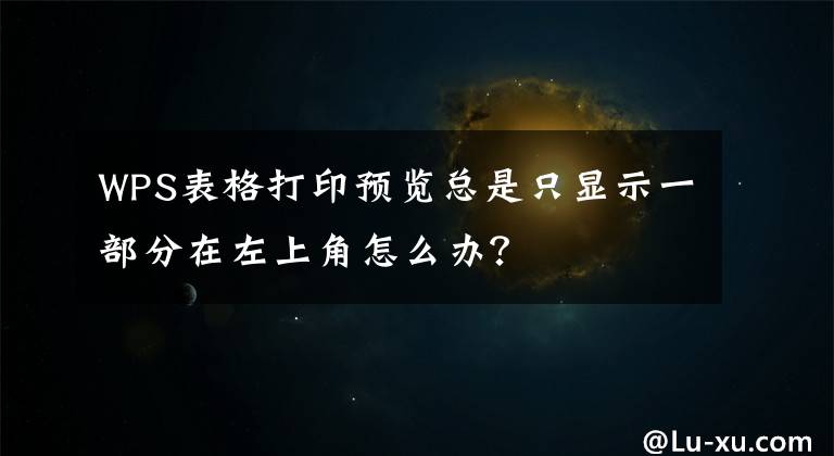 WPS表格打印預覽總是只顯示一部分在左上角怎么辦？